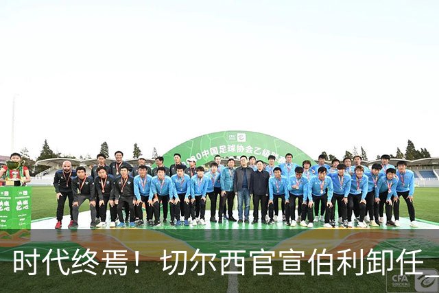 时代终焉！切尔西官宣伯利卸任 清湖资本已完全控制