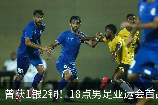 曾获1银2铜！18点男足亚运会首战 冲连续3届开门红 PK朝鲜或遇激战